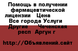 Помощь в получении фармацевтической лицензии › Цена ­ 1 000 - Все города Услуги » Другие   . Чеченская респ.,Аргун г.